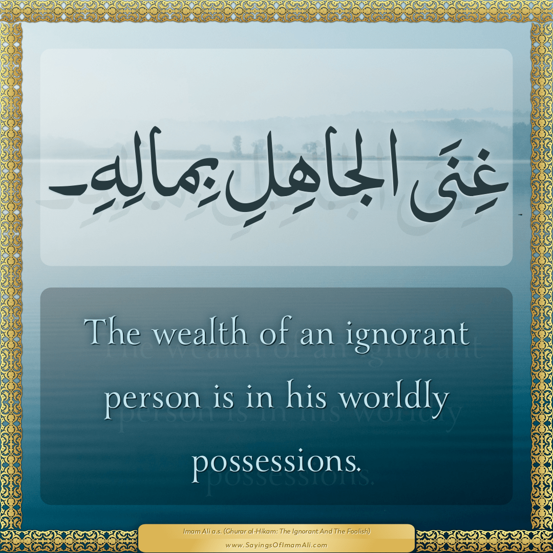 The wealth of an ignorant person is in his worldly possessions.